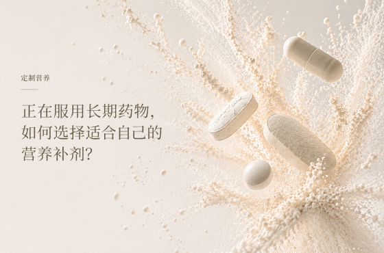 定制营养|正在服用长期药物,如何选择适合自己的营养补剂?